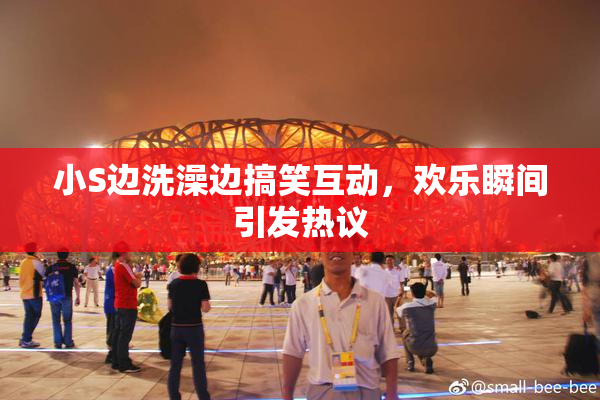 小S边洗澡边搞笑互动，欢乐瞬间引发热议