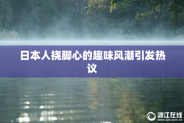日本人挠脚心的趣味风潮引发热议