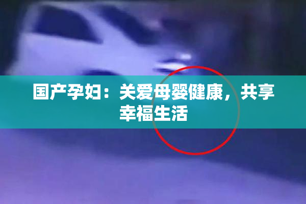 国产孕妇：关爱母婴健康，共享幸福生活