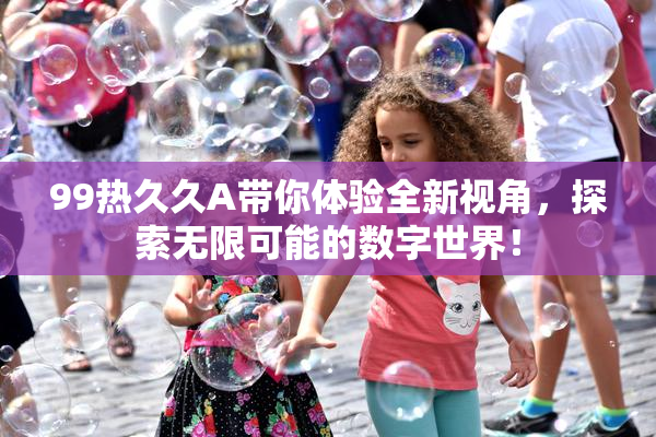99热久久A带你体验全新视角，探索无限可能的数字世界！