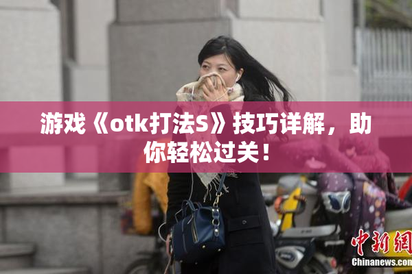 游戏《otk打法S》技巧详解，助你轻松过关！