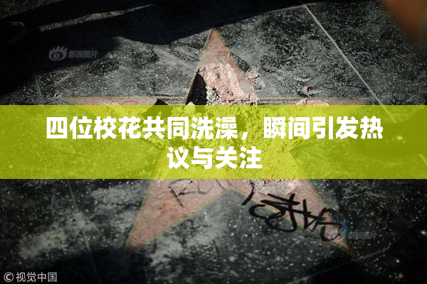四位校花共同洗澡，瞬间引发热议与关注