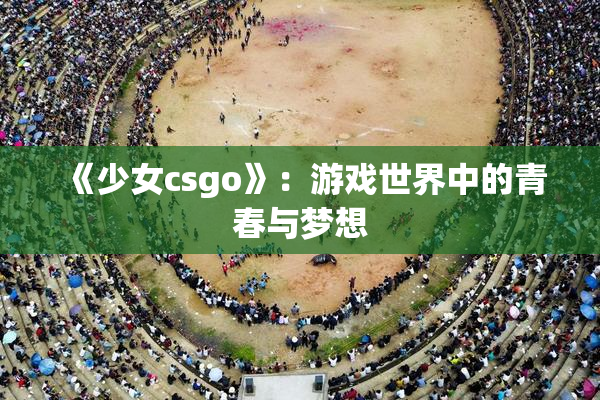 《少女csgo》：游戏世界中的青春与梦想