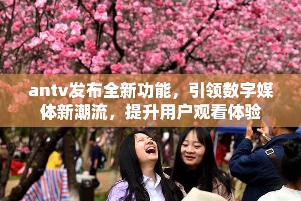 antv发布全新功能，引领数字媒体新潮流，提升用户观看体验