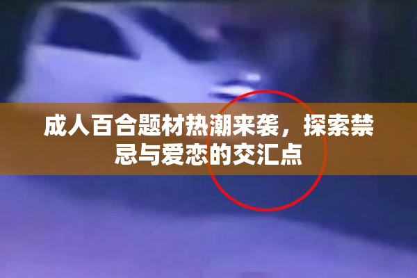 成人百合题材热潮来袭，探索禁忌与爱恋的交汇点