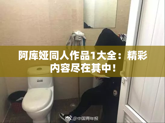 阿库娅同人作品1大全：精彩内容尽在其中！