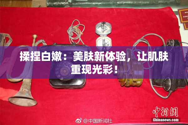 揉捏白嫩：美肤新体验，让肌肤重现光彩！