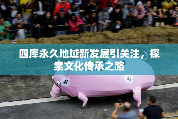 四库永久地域新发展引关注，探索文化传承之路