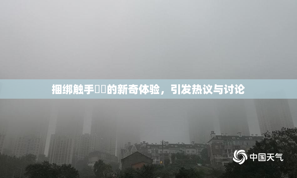 捆绑触手❌‌的新奇体验，引发热议与讨论