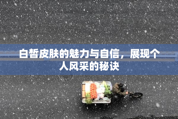 白皙皮肤的魅力与自信，展现个人风采的秘诀
