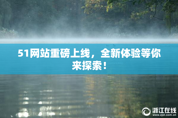 51网站重磅上线，全新体验等你来探索！