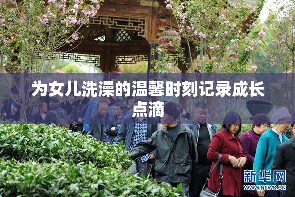 为女儿洗澡的温馨时刻记录成长点滴