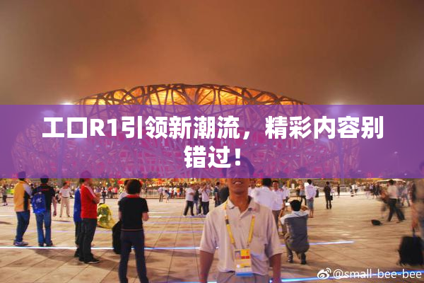 工口R1引领新潮流，精彩内容别错过！