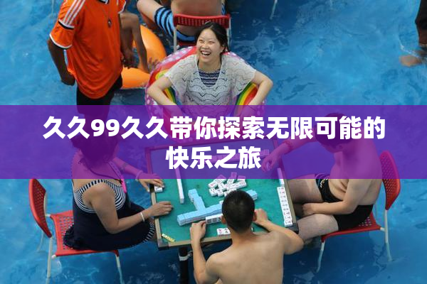 久久99久久带你探索无限可能的快乐之旅