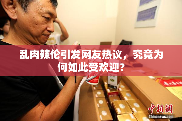 乱肉辣伦引发网友热议，究竟为何如此受欢迎？
