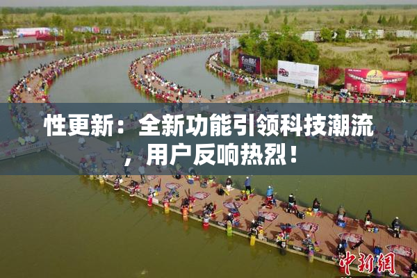 性更新：全新功能引领科技潮流，用户反响热烈！