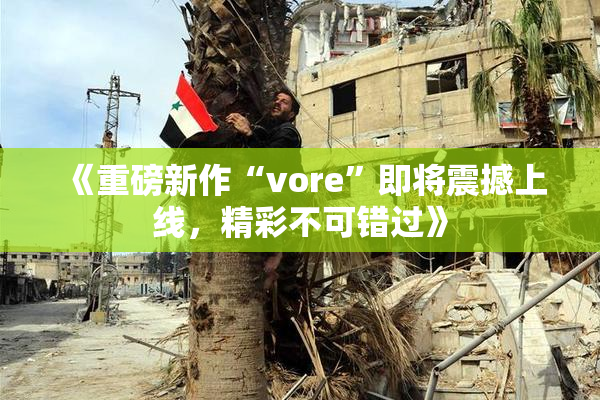 《重磅新作“vore”即将震撼上线，精彩不可错过》