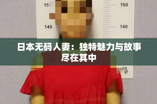 日本无码人妻：独特魅力与故事尽在其中