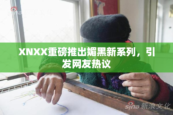 XNXX重磅推出媚黑新系列，引发网友热议
