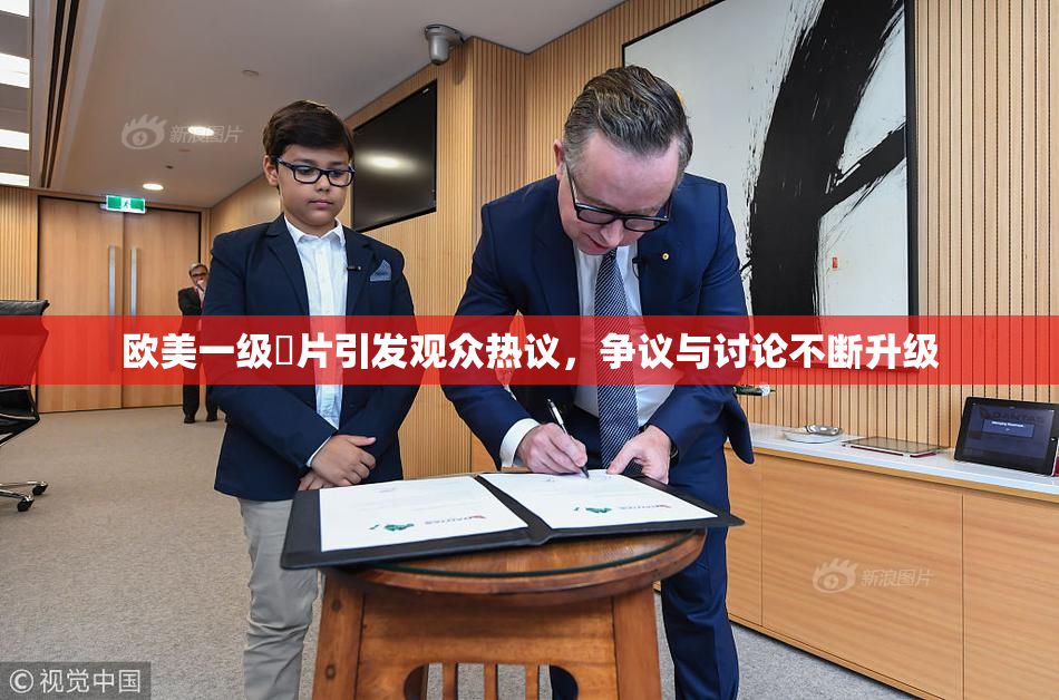 欧美一级婬片引发观众热议，争议与讨论不断升级