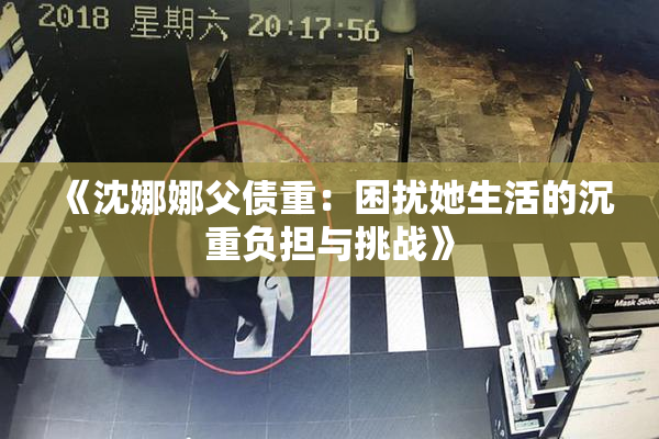 《沈娜娜父债重：困扰她生活的沉重负担与挑战》