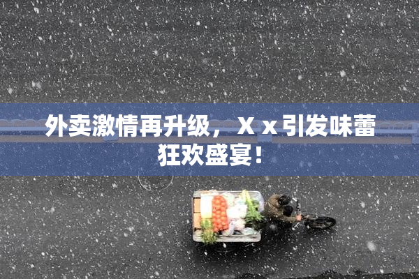外卖激情再升级，Ⅹⅹ引发味蕾狂欢盛宴！