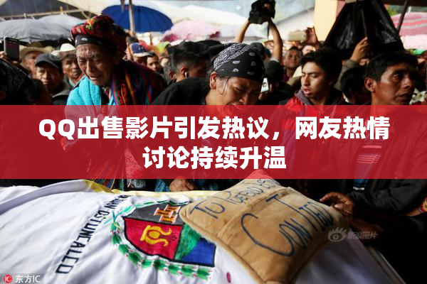 QQ出售影片引发热议，网友热情讨论持续升温