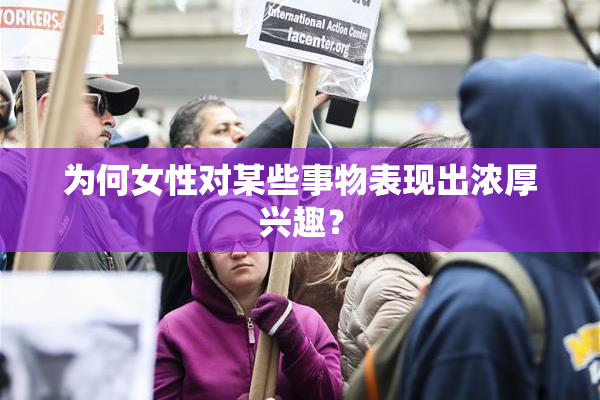 为何女性对某些事物表现出浓厚兴趣？