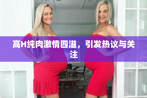 高H纯肉激情四溢，引发热议与关注