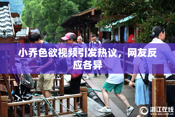 小乔色欲视频引发热议，网友反应各异