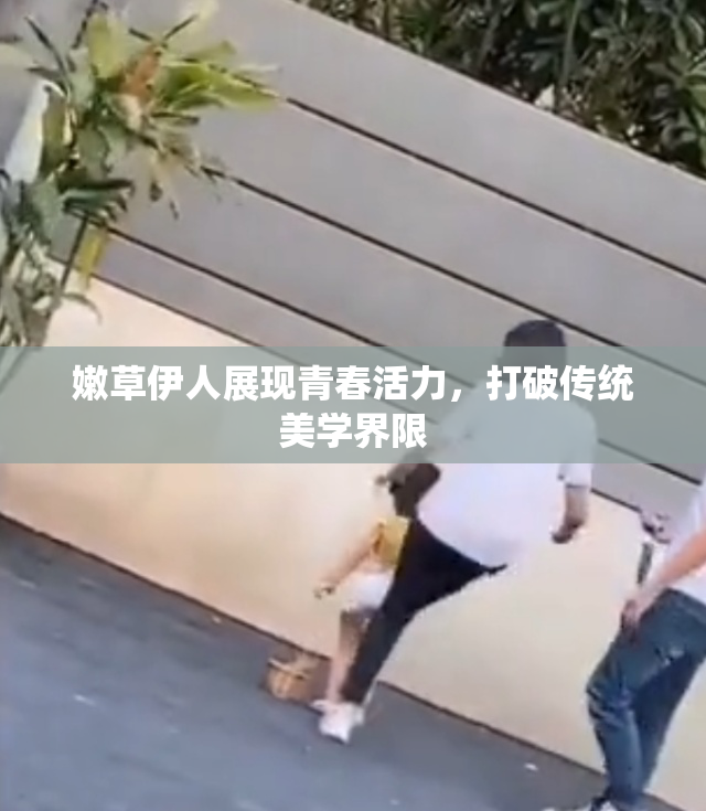 嫩草伊人展现青春活力，打破传统美学界限