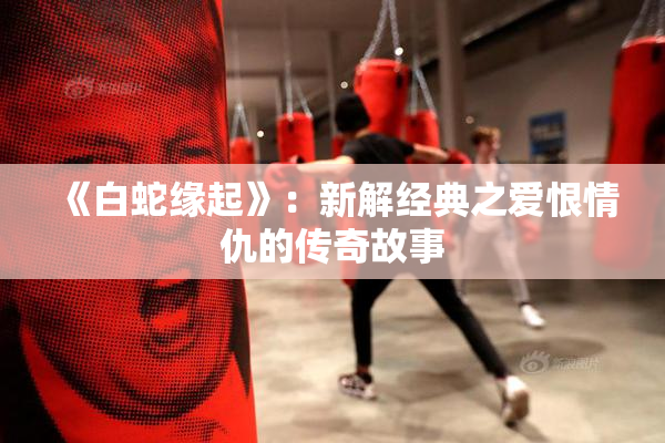 《白蛇缘起》：新解经典之爱恨情仇的传奇故事