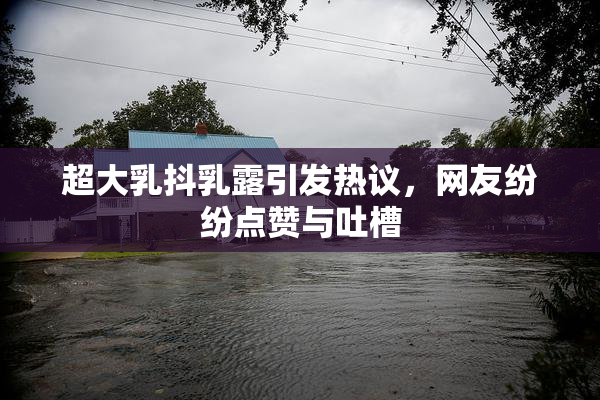 超大乳抖乳露引发热议，网友纷纷点赞与吐槽