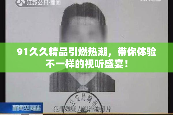 91久久精品引燃热潮，带你体验不一样的视听盛宴！