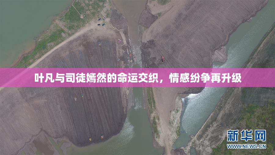 叶凡与司徒嫣然的命运交织，情感纷争再升级