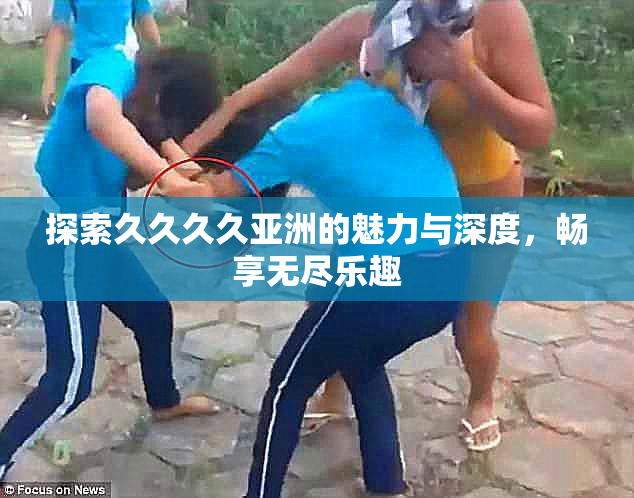 探索久久久久亚洲的魅力与深度，畅享无尽乐趣
