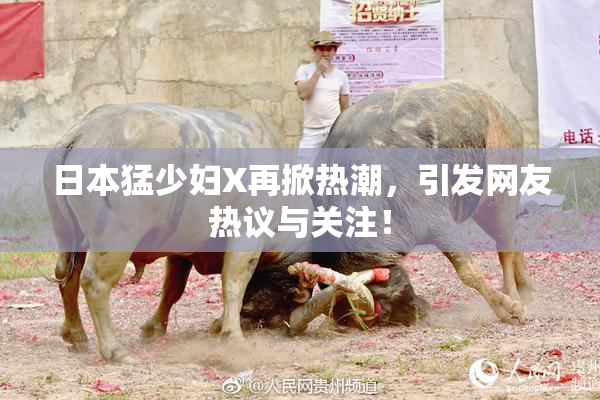 日本猛少妇X再掀热潮，引发网友热议与关注！