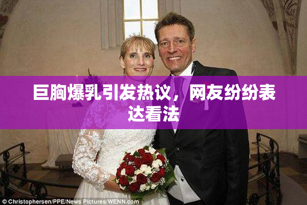 巨胸爆乳引发热议，网友纷纷表达看法