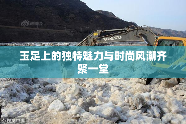 玉足上的独特魅力与时尚风潮齐聚一堂