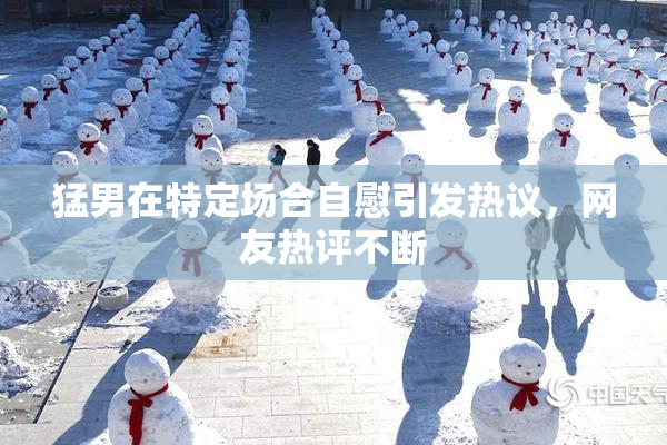 猛男在特定场合自慰引发热议，网友热评不断