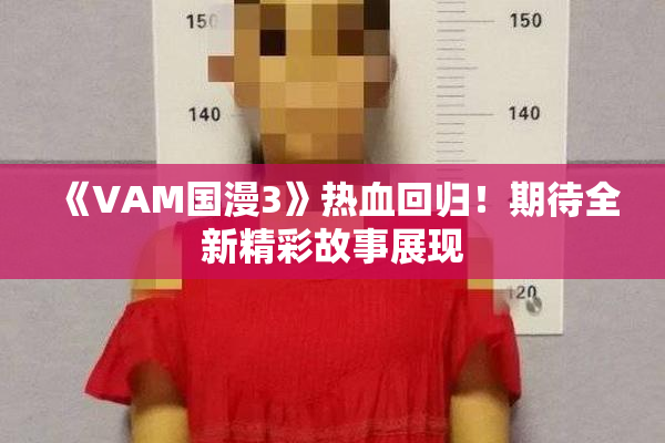 《VAM国漫3》热血回归！期待全新精彩故事展现