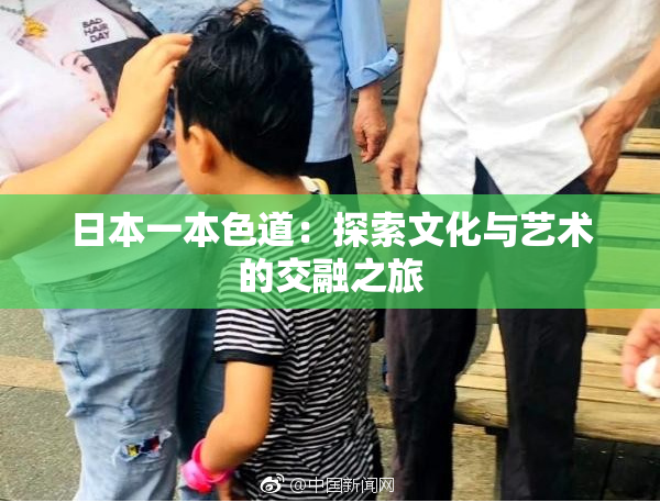 日本一本色道：探索文化与艺术的交融之旅