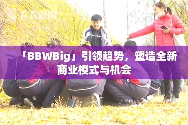 「BBWBig」引领趋势，塑造全新商业模式与机会