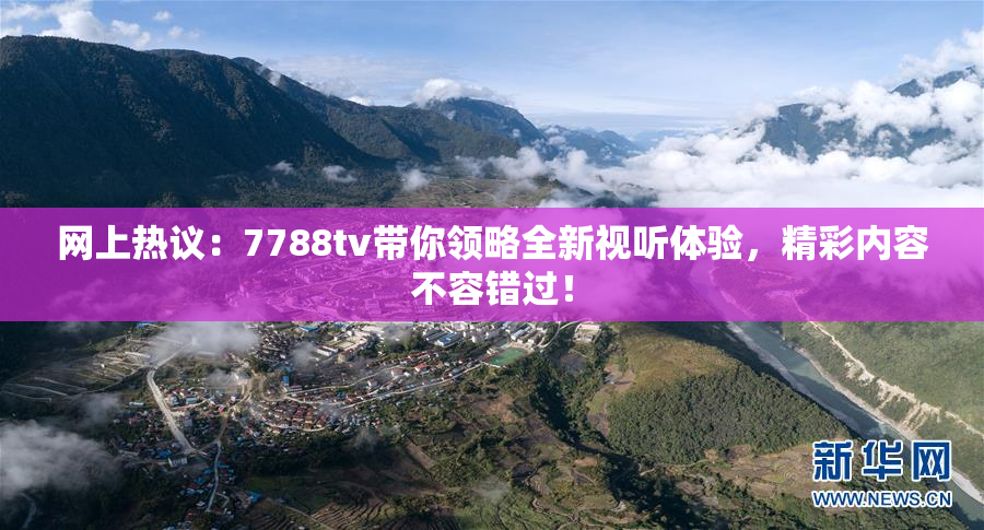 网上热议：7788tv带你领略全新视听体验，精彩内容不容错过！