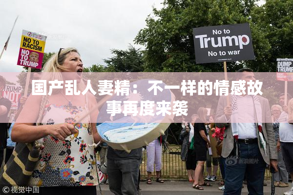 国产乱人妻精：不一样的情感故事再度来袭