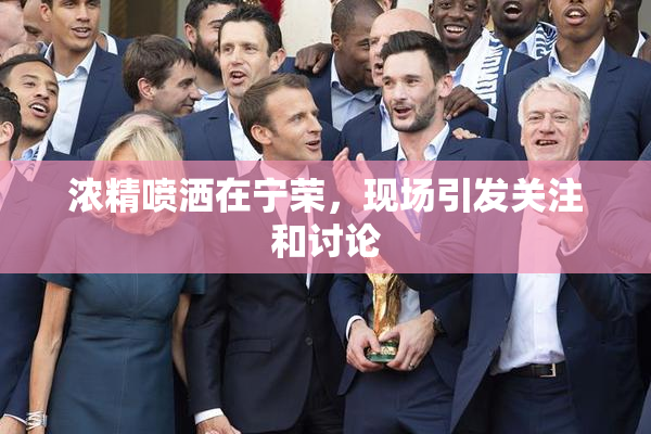 浓精喷洒在宁荣，现场引发关注和讨论