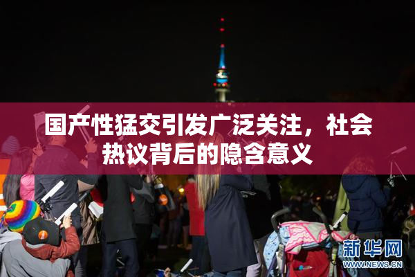 国产性猛交引发广泛关注，社会热议背后的隐含意义