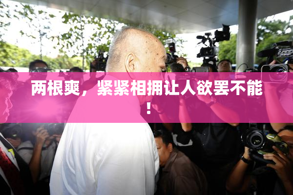 两根爽，紧紧相拥让人欲罢不能！