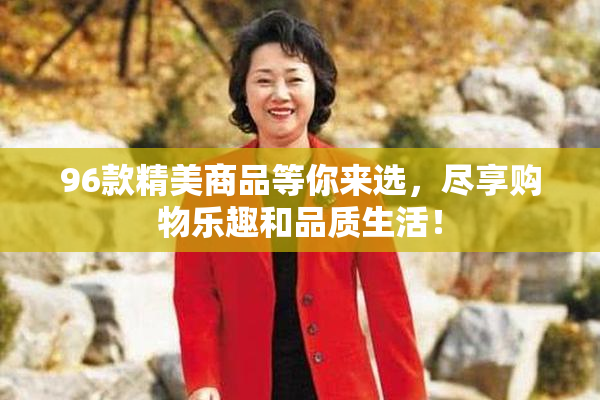 96款精美商品等你来选，尽享购物乐趣和品质生活！
