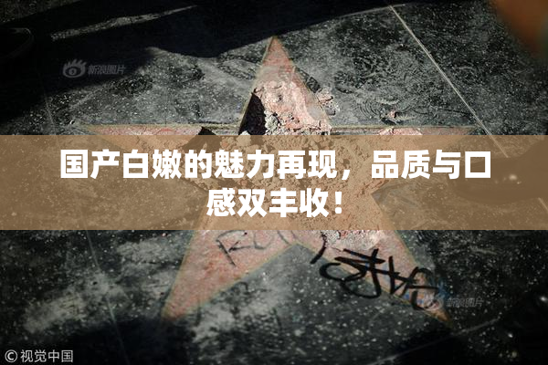 国产白嫩的魅力再现，品质与口感双丰收！